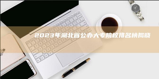 2023年湖北省公办大专院校排名榜揭晓