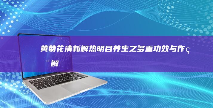 黄菊花：清新解热、明目养生之多重功效与作用解析