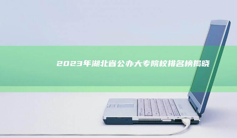 2023年湖北省公办大专院校排名榜揭晓