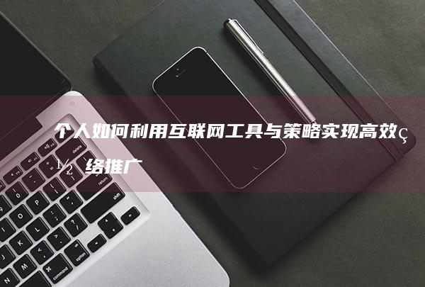 个人如何利用互联网工具与策略实现高效网络推广