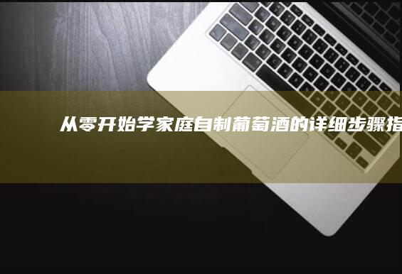 从零开始学：家庭自制葡萄酒的详细步骤指南